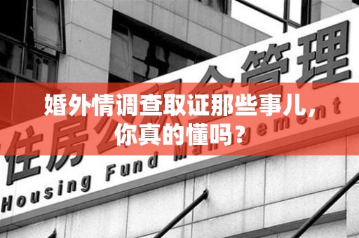 石狮婚外情调查取证那些事儿，你真的懂吗？