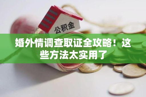 石狮婚外情调查取证全攻略！这些方法太实用了