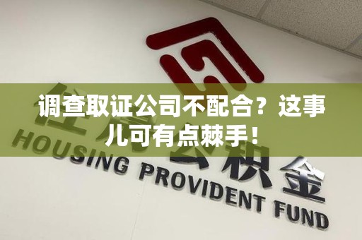 石狮调查取证公司不配合？这事儿可有点棘手！