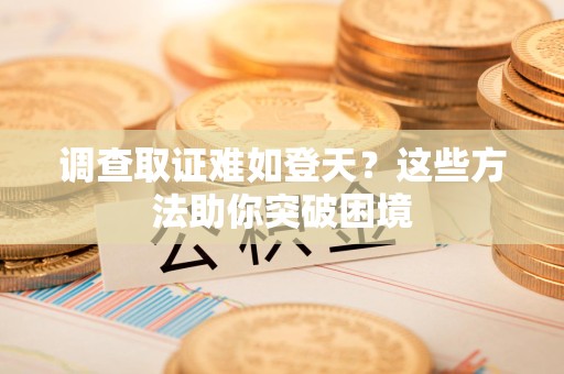 石狮调查取证难如登天？这些方法助你突破困境