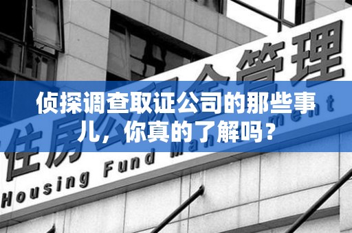石狮侦探调查取证公司的那些事儿，你真的了解吗？