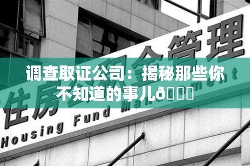 石狮调查取证公司：揭秘那些你不知道的事儿😎