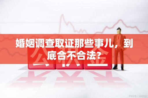 石狮婚姻调查取证那些事儿，到底合不合法？