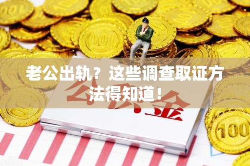 石狮老公出轨？这些调查取证方法得知道！
