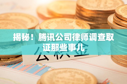 石狮揭秘!腾讯公司律师调查取证那些事儿 石狮揭秘!腾讯公司律师调查取证那些事儿