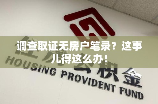 石狮调查取证无房户笔录？这事儿得这么办！