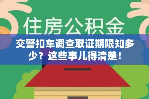 石狮交警扣车调查取证期限知多少？这些事儿得清楚！