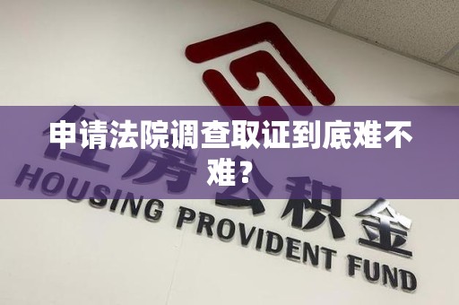 石狮申请法院调查取证到底难不难？