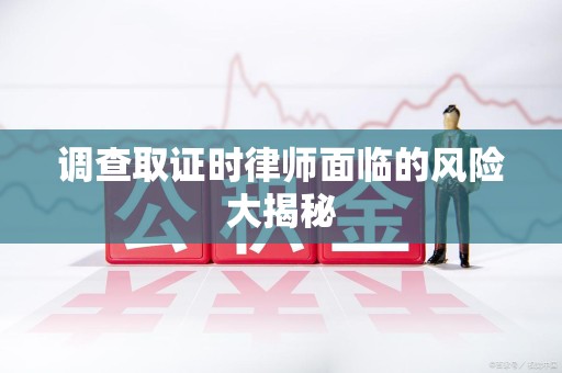 石狮调查取证时律师面临的风险大揭秘
