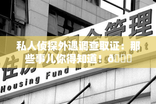 石狮私人侦探外遇调查取证：那些事儿你得知道！😎