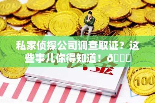 石狮私家侦探公司调查取证？这些事儿你得知道！😎