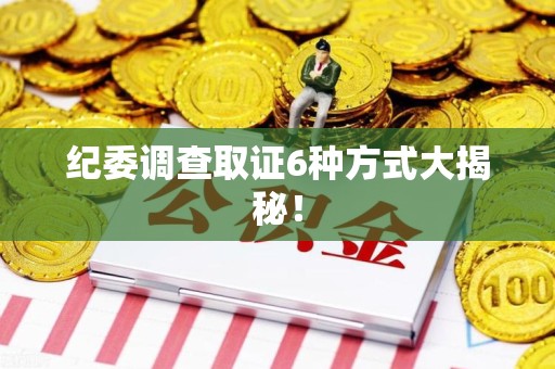 石狮纪委调查取证6种方式大揭秘! 石狮纪委调查取证6种方式大揭秘!
