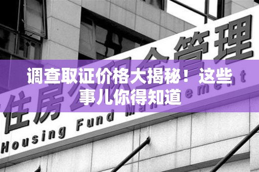石狮调查取证价格大揭秘！这些事儿你得知道