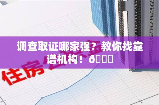 石狮调查取证哪家强？教你找靠谱机构！😎