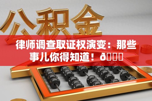 石狮律师调查取证权演变：那些事儿你得知道！😎