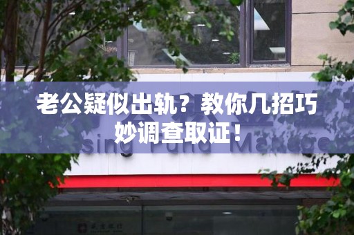 石狮老公疑似出轨？教你几招巧妙调查取证！