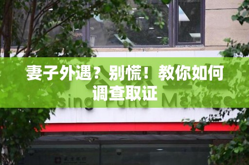 石狮妻子外遇?别慌!教你如何调查取证 石狮妻子外遇?别慌!教你如何调查取证