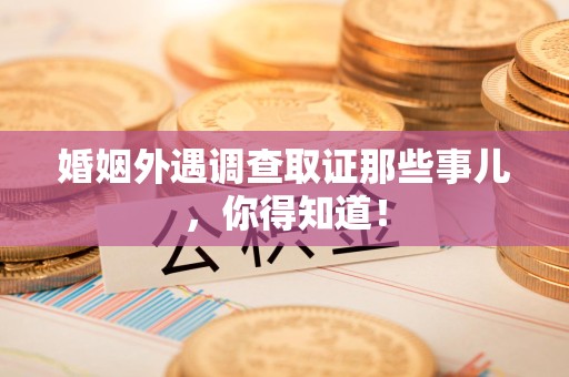 石狮婚姻外遇调查取证那些事儿，你得知道！