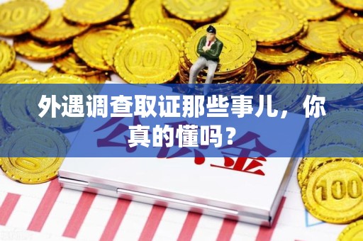 石狮外遇调查取证那些事儿，你真的懂吗？