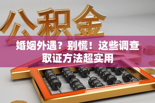 石狮婚姻外遇？别慌！这些调查取证方法超实用