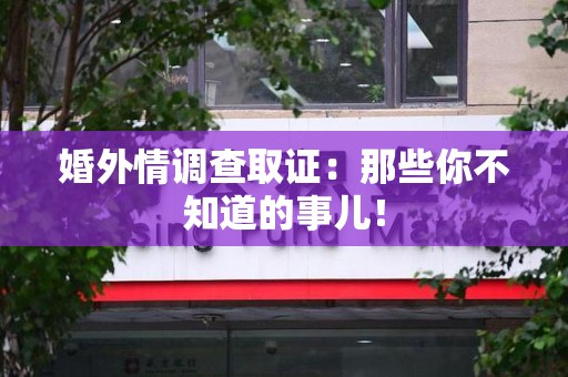 石狮婚外情调查取证：那些你不知道的事儿！