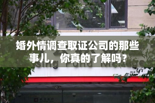 石狮婚外情调查取证公司的那些事儿，你真的了解吗？