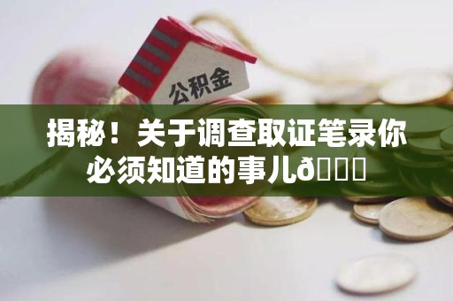 石狮揭秘！关于调查取证笔录你必须知道的事儿😎