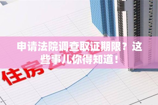 石狮申请法院调查取证期限？这些事儿你得知道！