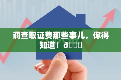 石狮调查取证费那些事儿，你得知道！😎