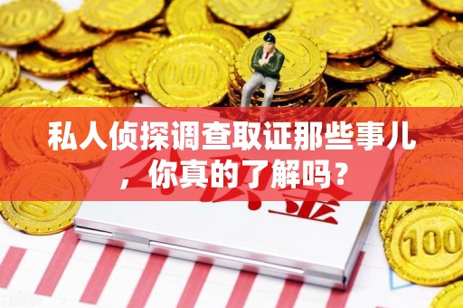石狮私人侦探调查取证那些事儿，你真的了解吗？
