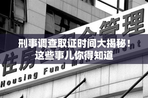 石狮刑事调查取证时间大揭秘！这些事儿你得知道