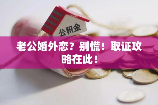 石狮老公婚外恋？别慌！取证攻略在此！