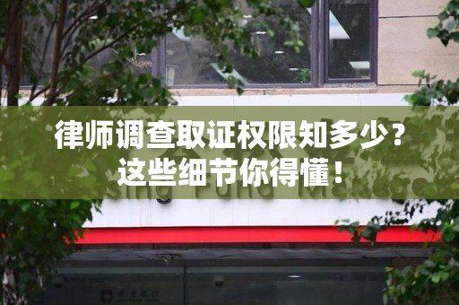 石狮律师调查取证权限知多少？这些细节你得懂！