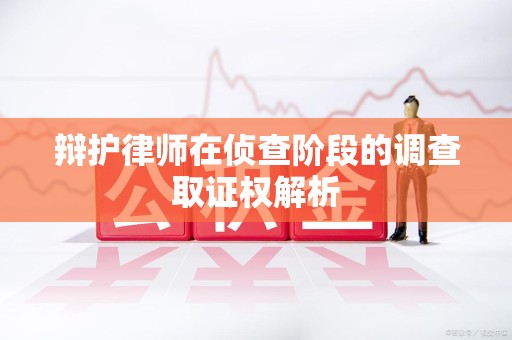 石狮辩护律师在侦查阶段的调查取证权解析