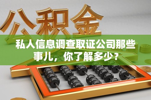 石狮私人信息调查取证公司那些事儿，你了解多少？