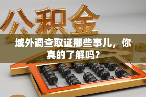 石狮域外调查取证那些事儿，你真的了解吗？