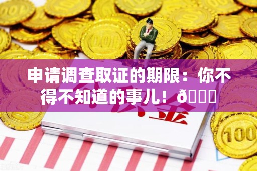 石狮申请调查取证的期限:你不得不知道的事儿!😎 石狮申请调查取证的期限:你不得不知道的事儿!😎