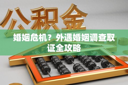 石狮婚姻危机？外遇婚姻调查取证全攻略