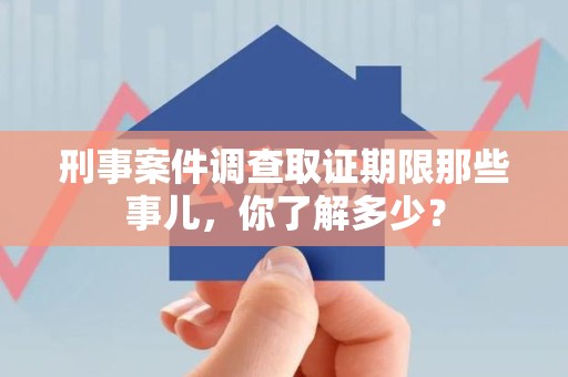 石狮刑事案件调查取证期限那些事儿，你了解多少？