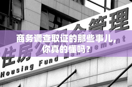石狮商务调查取证的那些事儿，你真的懂吗？