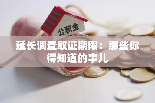 石狮延长调查取证期限：那些你得知道的事儿