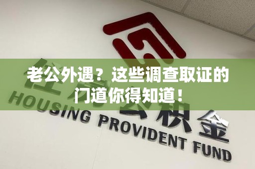 石狮老公外遇？这些调查取证的门道你得知道！