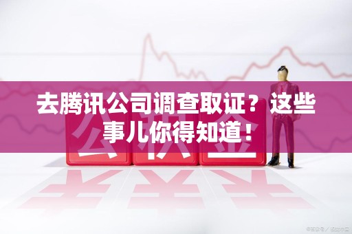 石狮去腾讯公司调查取证？这些事儿你得知道！